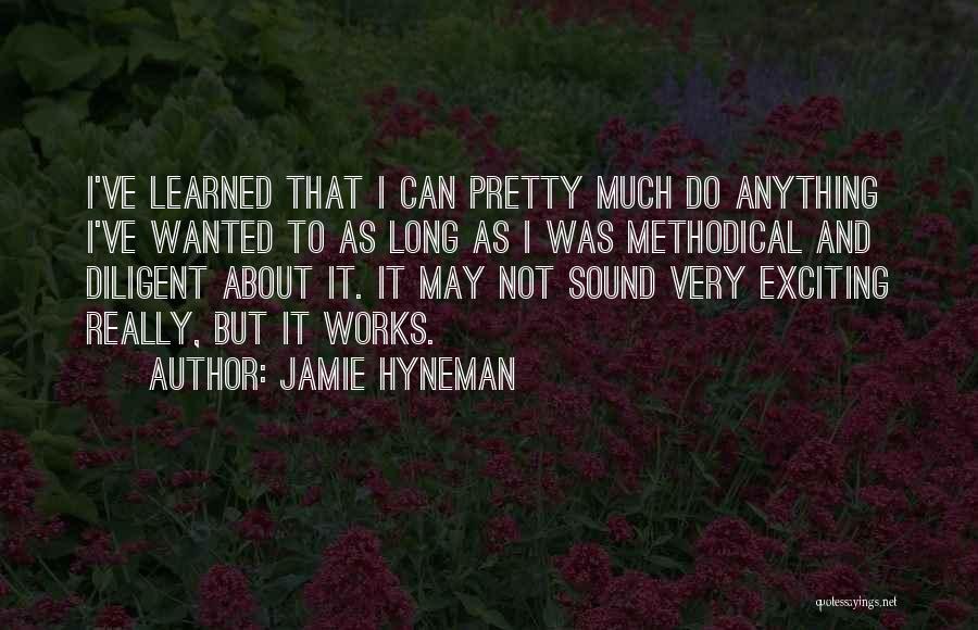 Jamie Hyneman Quotes: I've Learned That I Can Pretty Much Do Anything I've Wanted To As Long As I Was Methodical And Diligent
