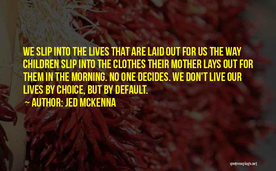Jed McKenna Quotes: We Slip Into The Lives That Are Laid Out For Us The Way Children Slip Into The Clothes Their Mother