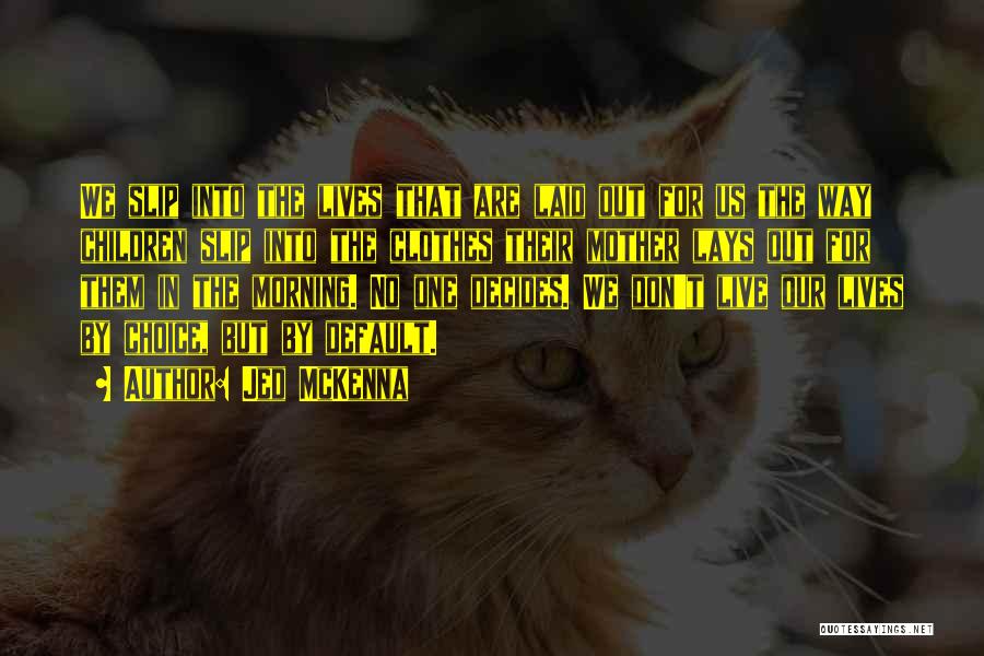 Jed McKenna Quotes: We Slip Into The Lives That Are Laid Out For Us The Way Children Slip Into The Clothes Their Mother