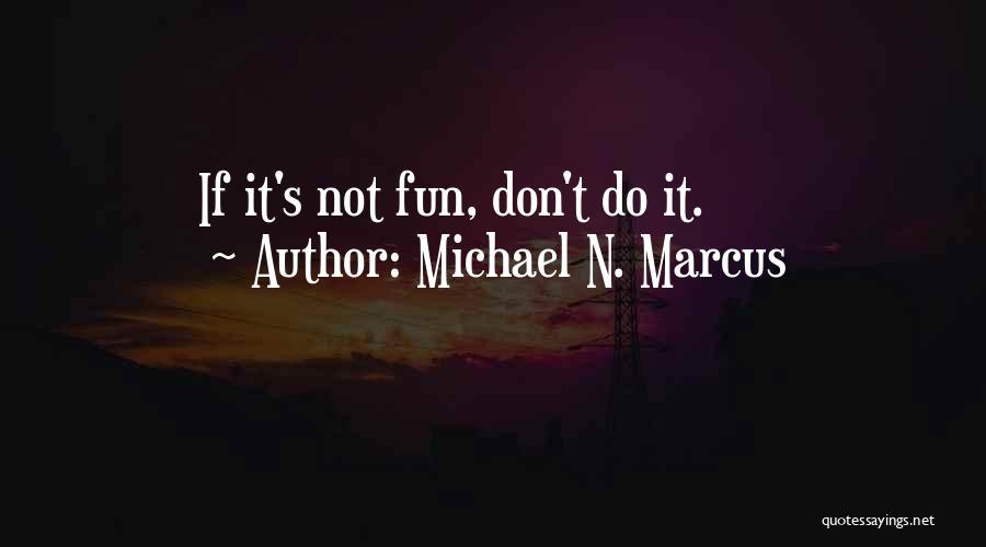 Michael N. Marcus Quotes: If It's Not Fun, Don't Do It.