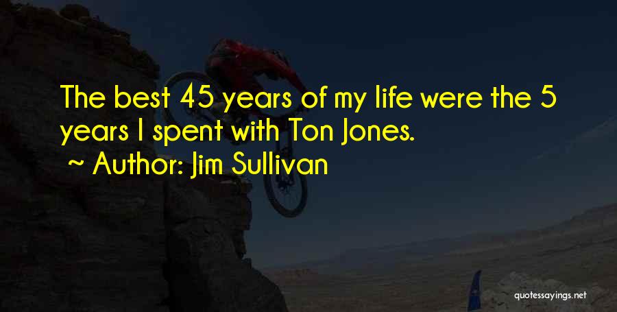 Jim Sullivan Quotes: The Best 45 Years Of My Life Were The 5 Years I Spent With Ton Jones.