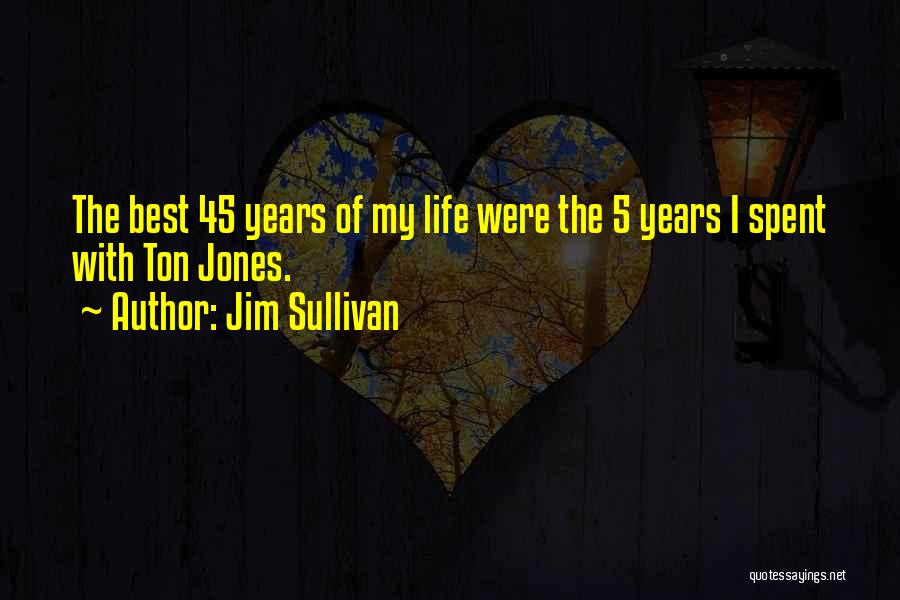 Jim Sullivan Quotes: The Best 45 Years Of My Life Were The 5 Years I Spent With Ton Jones.