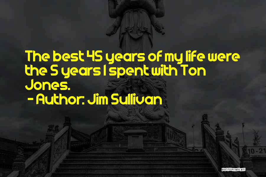 Jim Sullivan Quotes: The Best 45 Years Of My Life Were The 5 Years I Spent With Ton Jones.