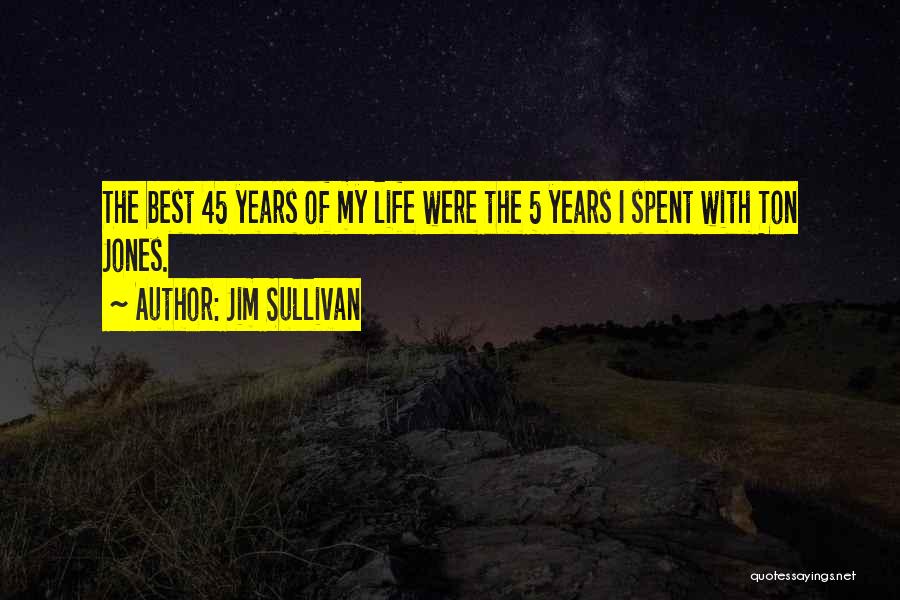 Jim Sullivan Quotes: The Best 45 Years Of My Life Were The 5 Years I Spent With Ton Jones.