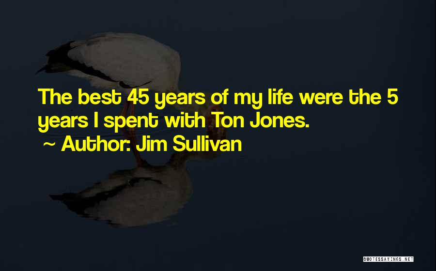 Jim Sullivan Quotes: The Best 45 Years Of My Life Were The 5 Years I Spent With Ton Jones.