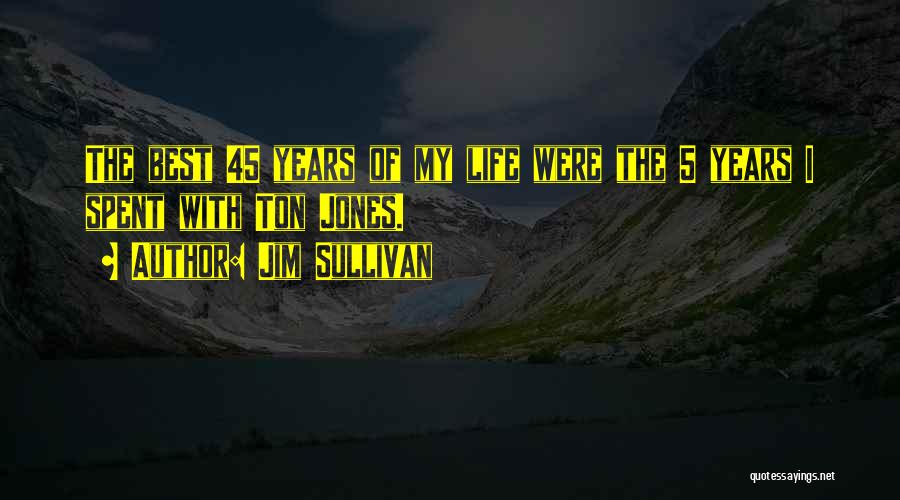 Jim Sullivan Quotes: The Best 45 Years Of My Life Were The 5 Years I Spent With Ton Jones.