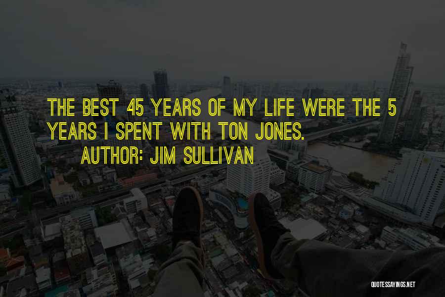 Jim Sullivan Quotes: The Best 45 Years Of My Life Were The 5 Years I Spent With Ton Jones.