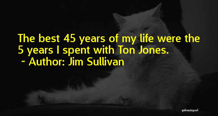 Jim Sullivan Quotes: The Best 45 Years Of My Life Were The 5 Years I Spent With Ton Jones.