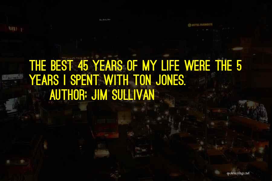 Jim Sullivan Quotes: The Best 45 Years Of My Life Were The 5 Years I Spent With Ton Jones.