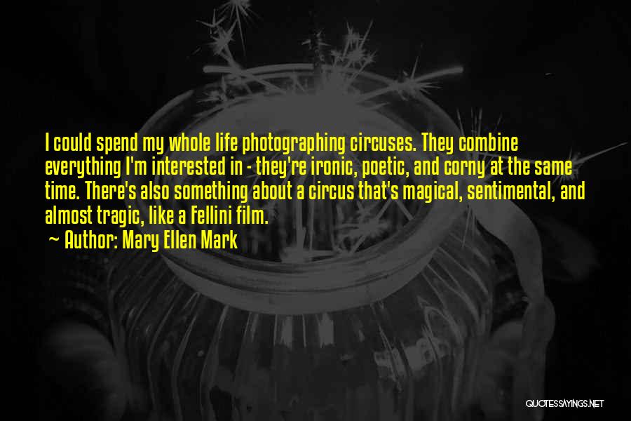 Mary Ellen Mark Quotes: I Could Spend My Whole Life Photographing Circuses. They Combine Everything I'm Interested In - They're Ironic, Poetic, And Corny