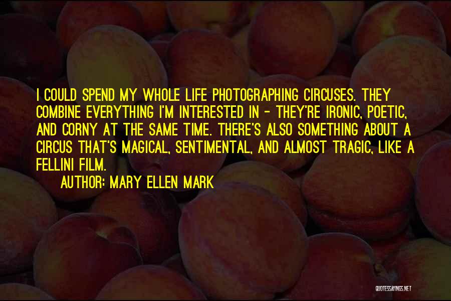 Mary Ellen Mark Quotes: I Could Spend My Whole Life Photographing Circuses. They Combine Everything I'm Interested In - They're Ironic, Poetic, And Corny