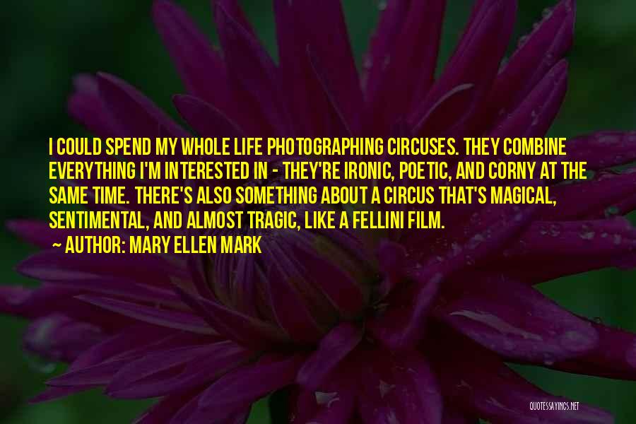 Mary Ellen Mark Quotes: I Could Spend My Whole Life Photographing Circuses. They Combine Everything I'm Interested In - They're Ironic, Poetic, And Corny