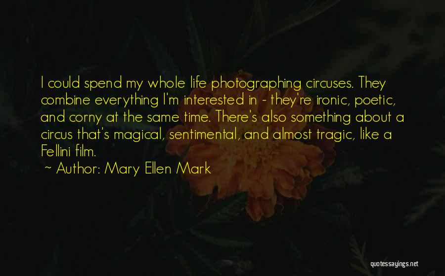 Mary Ellen Mark Quotes: I Could Spend My Whole Life Photographing Circuses. They Combine Everything I'm Interested In - They're Ironic, Poetic, And Corny