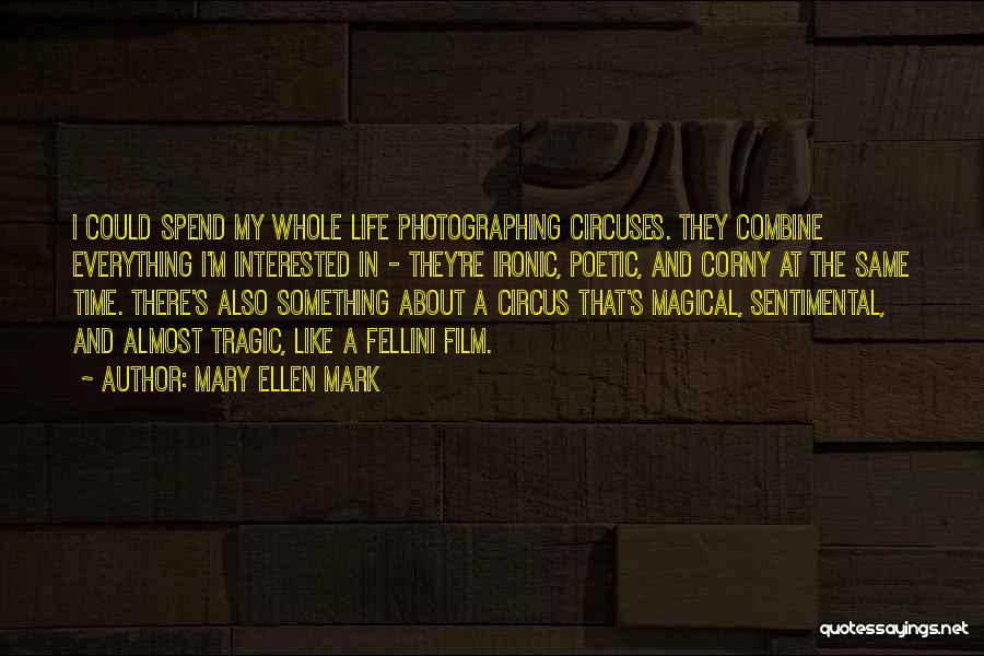 Mary Ellen Mark Quotes: I Could Spend My Whole Life Photographing Circuses. They Combine Everything I'm Interested In - They're Ironic, Poetic, And Corny