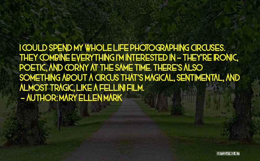 Mary Ellen Mark Quotes: I Could Spend My Whole Life Photographing Circuses. They Combine Everything I'm Interested In - They're Ironic, Poetic, And Corny