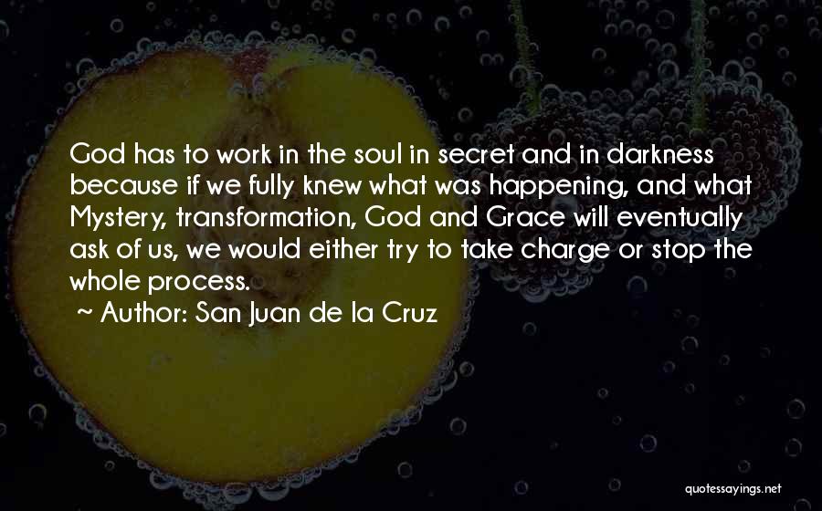 San Juan De La Cruz Quotes: God Has To Work In The Soul In Secret And In Darkness Because If We Fully Knew What Was Happening,
