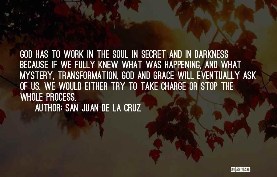San Juan De La Cruz Quotes: God Has To Work In The Soul In Secret And In Darkness Because If We Fully Knew What Was Happening,