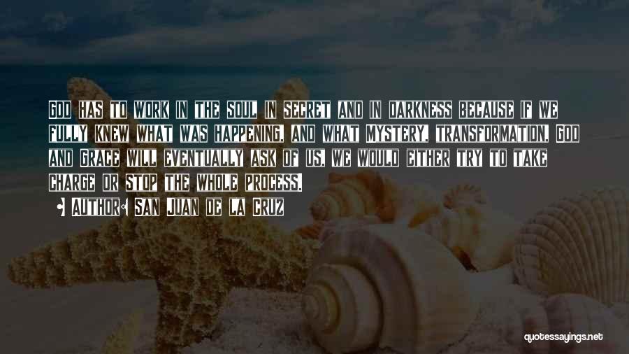 San Juan De La Cruz Quotes: God Has To Work In The Soul In Secret And In Darkness Because If We Fully Knew What Was Happening,