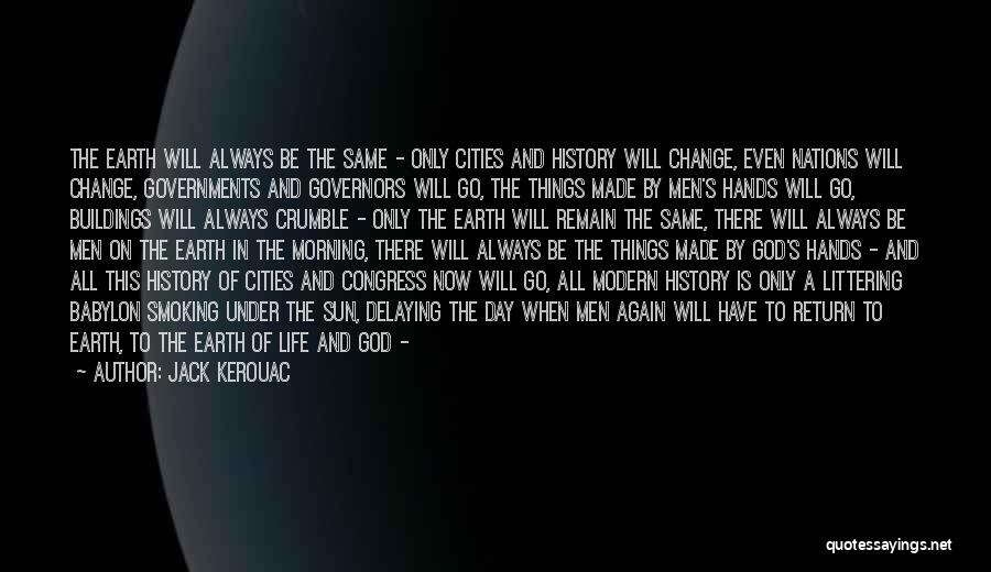 Jack Kerouac Quotes: The Earth Will Always Be The Same - Only Cities And History Will Change, Even Nations Will Change, Governments And