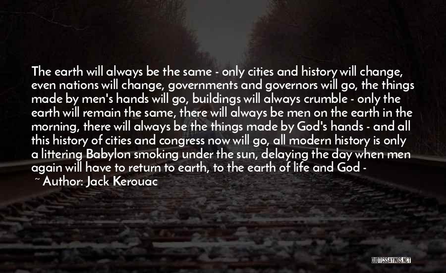 Jack Kerouac Quotes: The Earth Will Always Be The Same - Only Cities And History Will Change, Even Nations Will Change, Governments And
