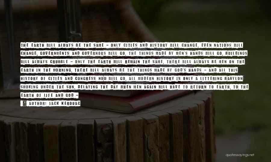 Jack Kerouac Quotes: The Earth Will Always Be The Same - Only Cities And History Will Change, Even Nations Will Change, Governments And