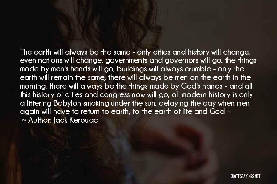 Jack Kerouac Quotes: The Earth Will Always Be The Same - Only Cities And History Will Change, Even Nations Will Change, Governments And