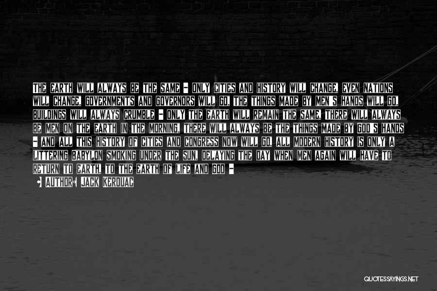 Jack Kerouac Quotes: The Earth Will Always Be The Same - Only Cities And History Will Change, Even Nations Will Change, Governments And