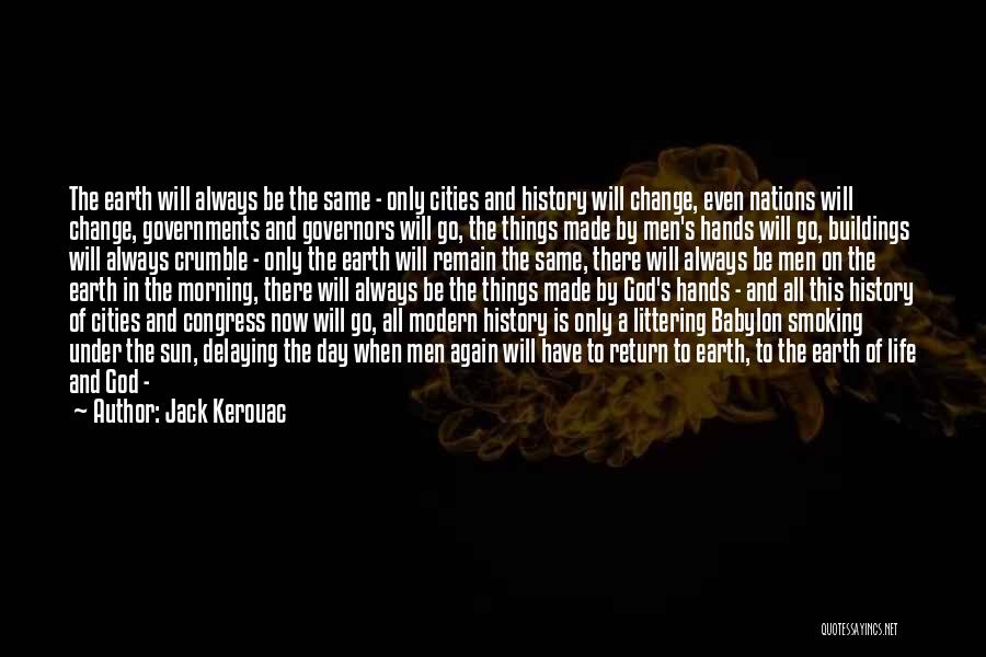 Jack Kerouac Quotes: The Earth Will Always Be The Same - Only Cities And History Will Change, Even Nations Will Change, Governments And