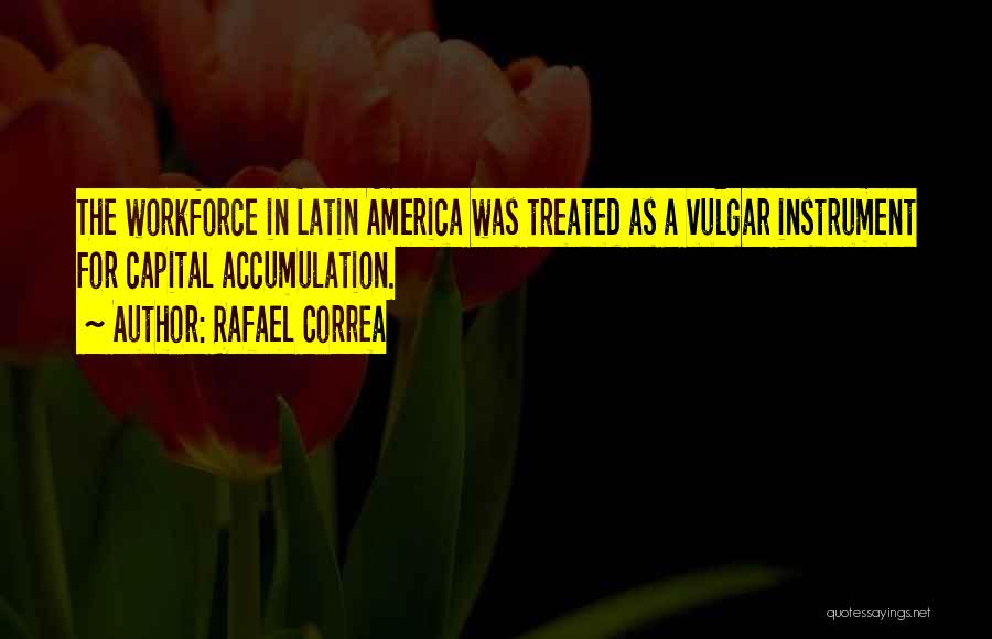 Rafael Correa Quotes: The Workforce In Latin America Was Treated As A Vulgar Instrument For Capital Accumulation.