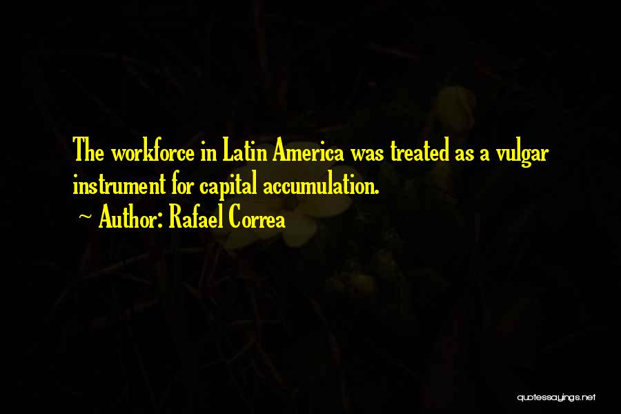 Rafael Correa Quotes: The Workforce In Latin America Was Treated As A Vulgar Instrument For Capital Accumulation.