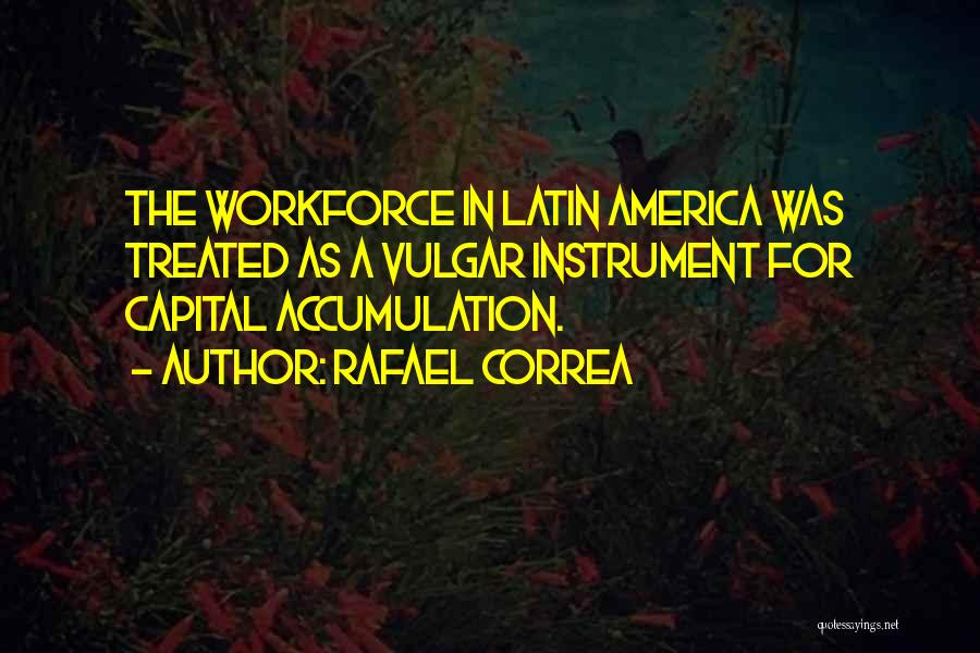 Rafael Correa Quotes: The Workforce In Latin America Was Treated As A Vulgar Instrument For Capital Accumulation.
