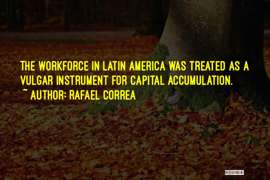 Rafael Correa Quotes: The Workforce In Latin America Was Treated As A Vulgar Instrument For Capital Accumulation.
