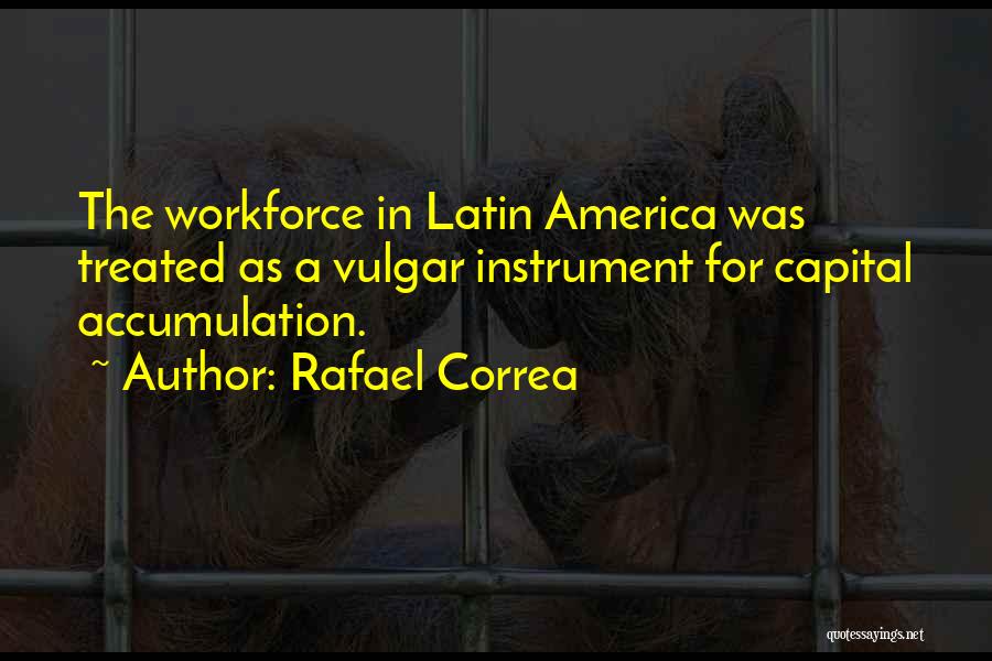 Rafael Correa Quotes: The Workforce In Latin America Was Treated As A Vulgar Instrument For Capital Accumulation.