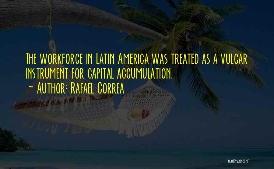 Rafael Correa Quotes: The Workforce In Latin America Was Treated As A Vulgar Instrument For Capital Accumulation.