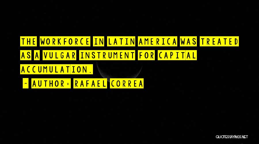 Rafael Correa Quotes: The Workforce In Latin America Was Treated As A Vulgar Instrument For Capital Accumulation.
