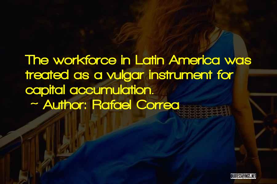 Rafael Correa Quotes: The Workforce In Latin America Was Treated As A Vulgar Instrument For Capital Accumulation.