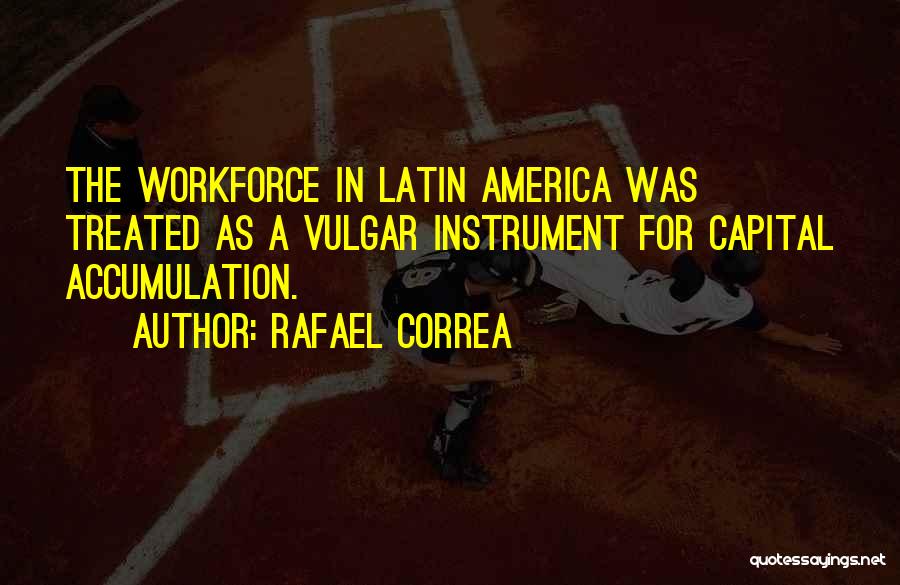 Rafael Correa Quotes: The Workforce In Latin America Was Treated As A Vulgar Instrument For Capital Accumulation.