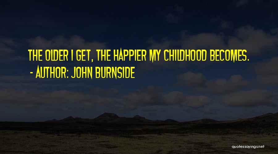 John Burnside Quotes: The Older I Get, The Happier My Childhood Becomes.