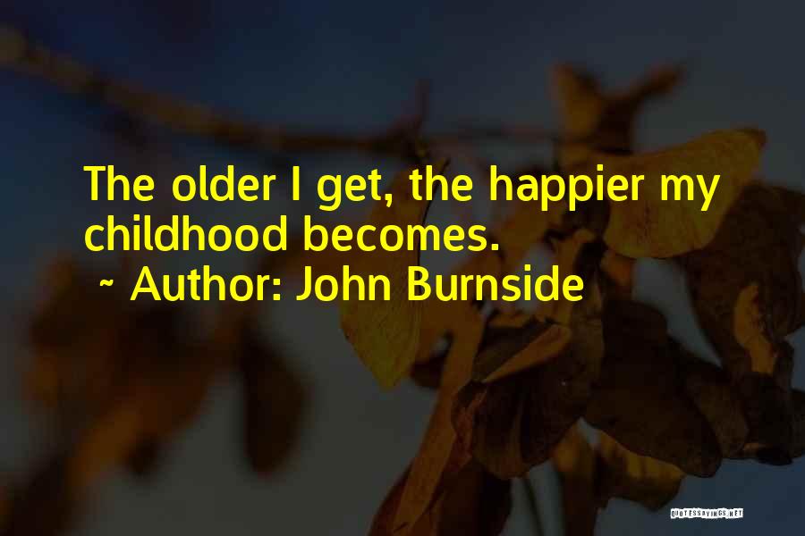 John Burnside Quotes: The Older I Get, The Happier My Childhood Becomes.