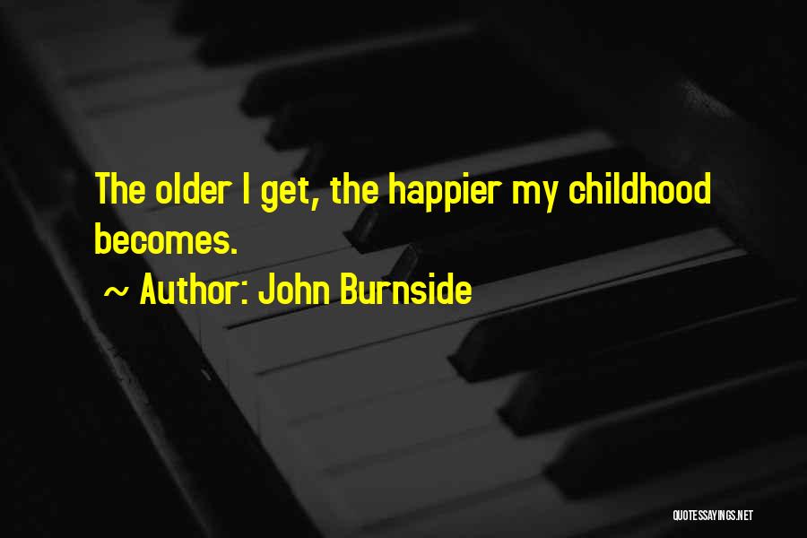 John Burnside Quotes: The Older I Get, The Happier My Childhood Becomes.