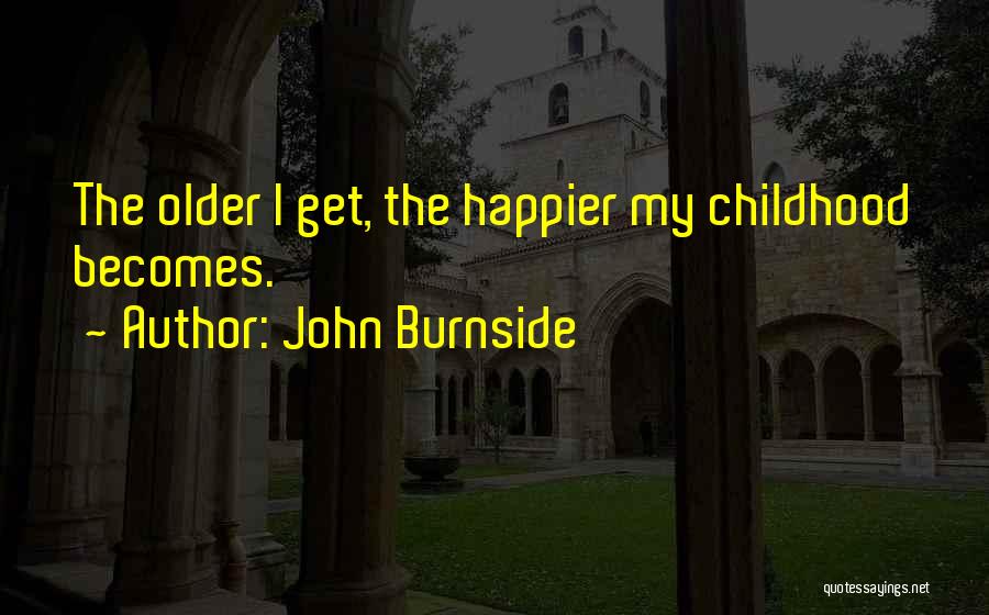 John Burnside Quotes: The Older I Get, The Happier My Childhood Becomes.