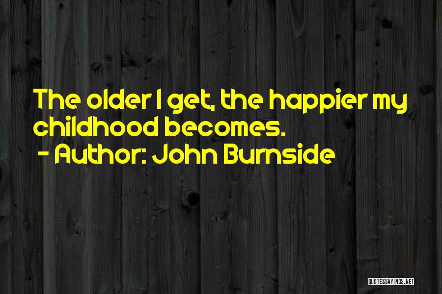 John Burnside Quotes: The Older I Get, The Happier My Childhood Becomes.