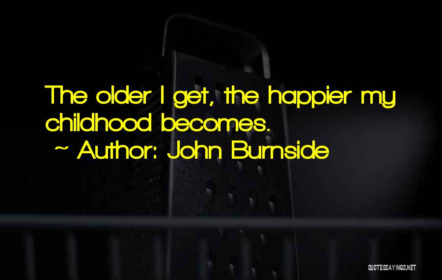 John Burnside Quotes: The Older I Get, The Happier My Childhood Becomes.