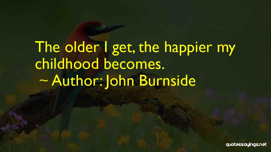 John Burnside Quotes: The Older I Get, The Happier My Childhood Becomes.