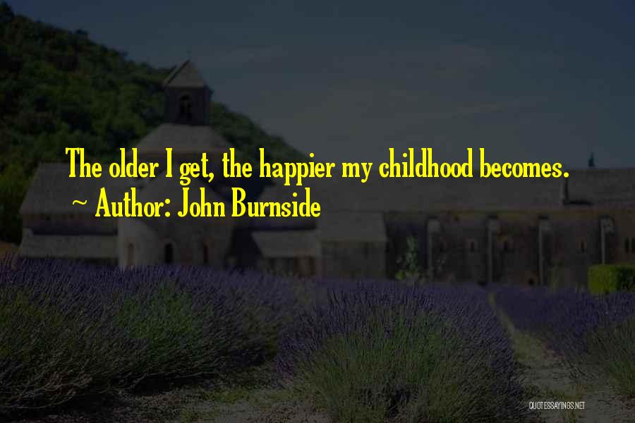 John Burnside Quotes: The Older I Get, The Happier My Childhood Becomes.