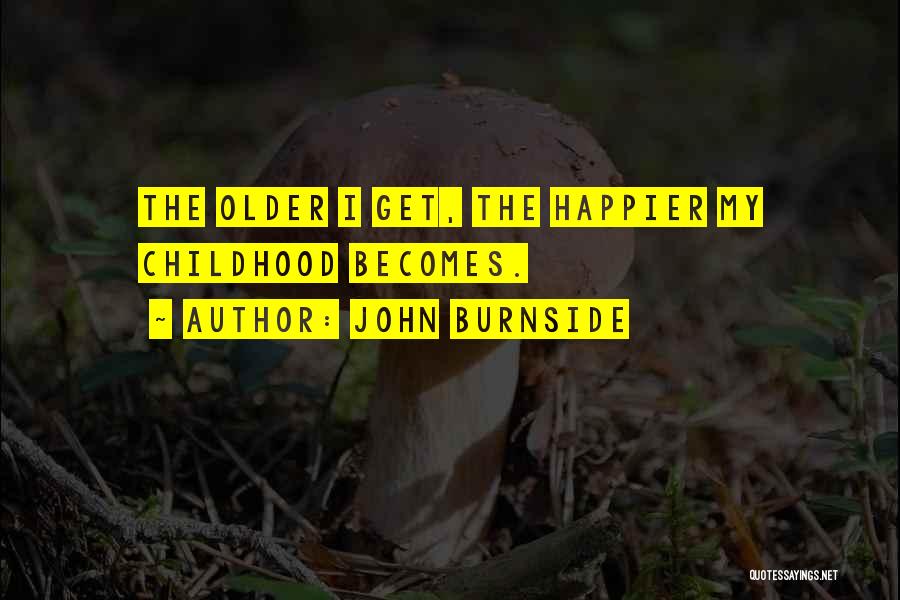 John Burnside Quotes: The Older I Get, The Happier My Childhood Becomes.