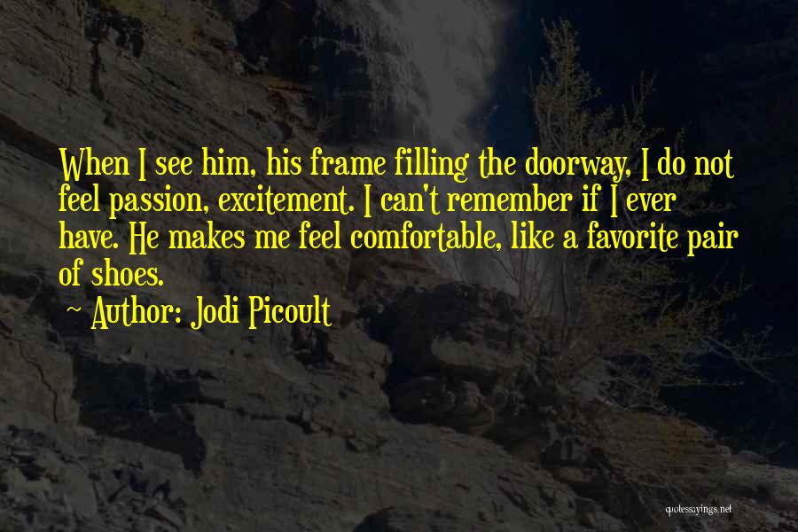 Jodi Picoult Quotes: When I See Him, His Frame Filling The Doorway, I Do Not Feel Passion, Excitement. I Can't Remember If I