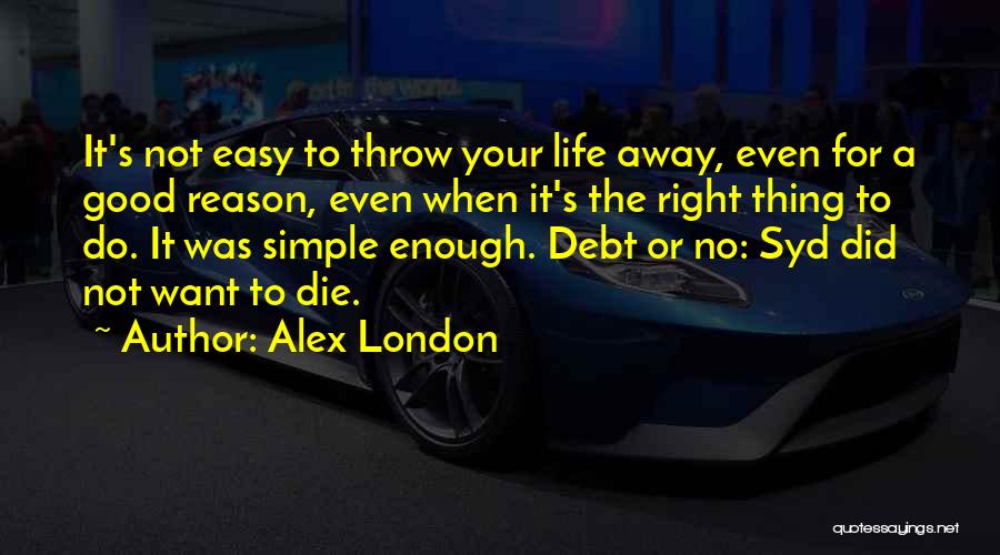 Alex London Quotes: It's Not Easy To Throw Your Life Away, Even For A Good Reason, Even When It's The Right Thing To