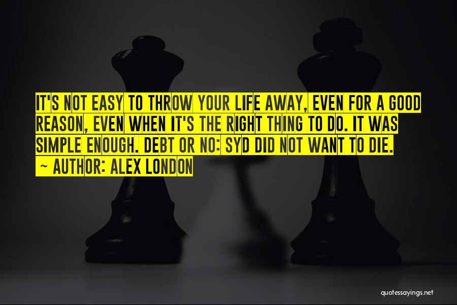 Alex London Quotes: It's Not Easy To Throw Your Life Away, Even For A Good Reason, Even When It's The Right Thing To
