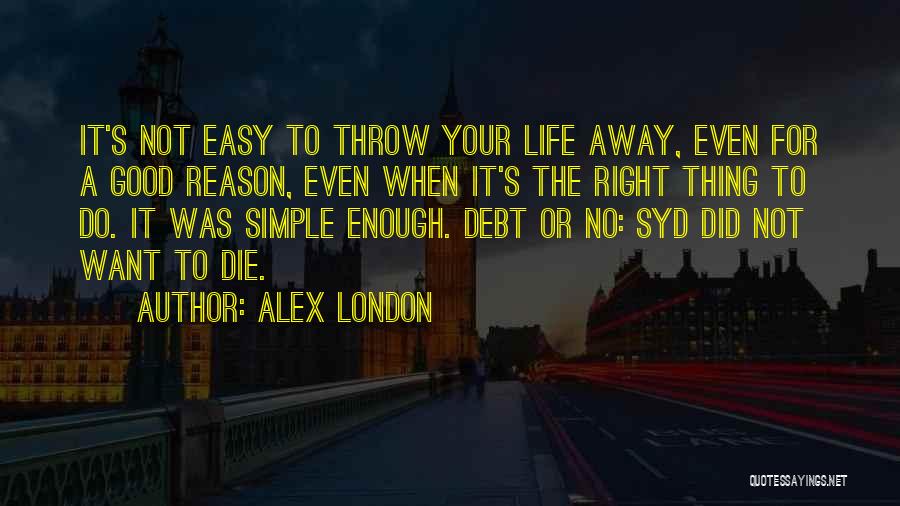 Alex London Quotes: It's Not Easy To Throw Your Life Away, Even For A Good Reason, Even When It's The Right Thing To